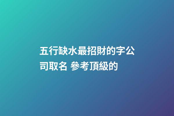 五行缺水最招財的字公司取名 參考頂級的-第1張-公司起名-玄機派